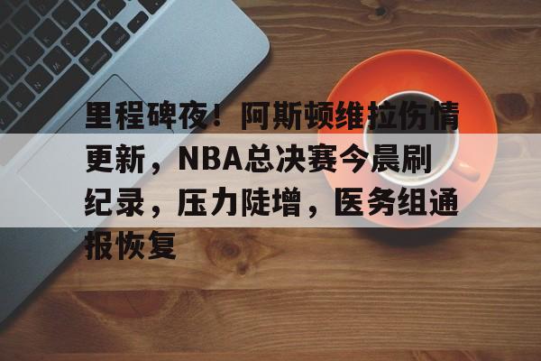 里程碑夜！阿斯顿维拉伤情更新，NBA总决赛今晨刷纪录，压力陡增，医务组通报恢复的简单介绍